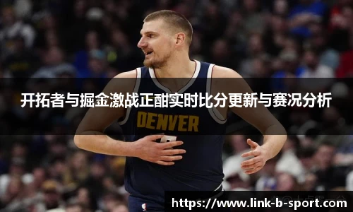 开拓者与掘金激战正酣实时比分更新与赛况分析