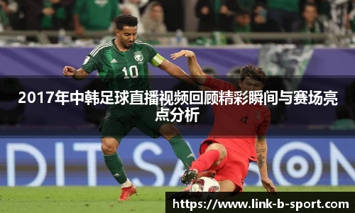 2017年中韩足球直播视频回顾精彩瞬间与赛场亮点分析