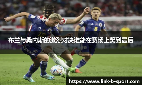 布兰与桑内斯的激烈对决谁能在赛场上笑到最后