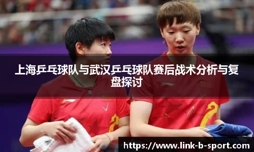 上海乒乓球队与武汉乒乓球队赛后战术分析与复盘探讨